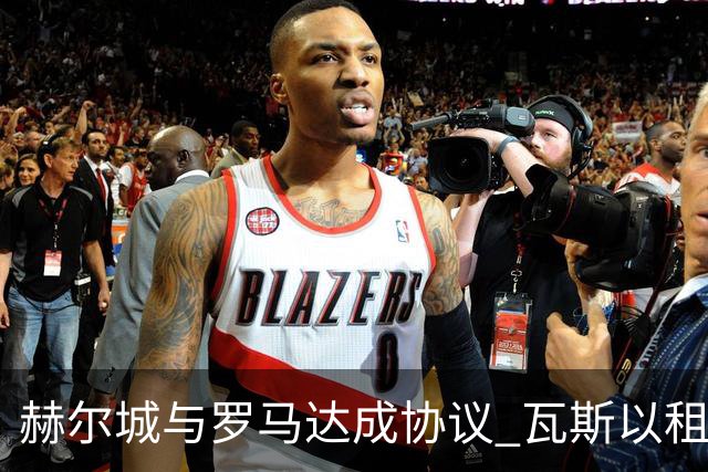 赫尔城与罗马达成协议 瓦斯以租借形式加盟附带买断条款